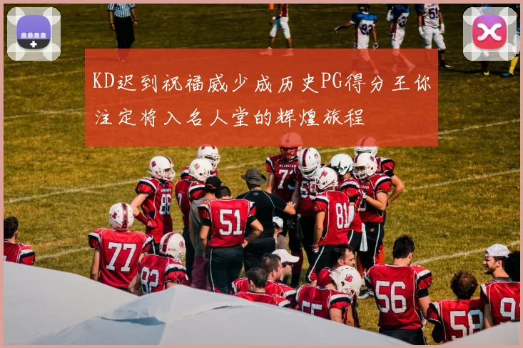 KD迟到祝福威少成历史PG得分王你注定将入名人堂的辉煌旅程