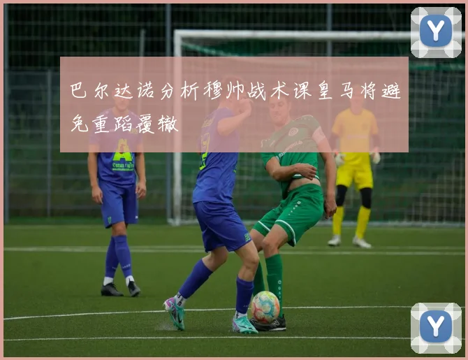 巴尔达诺分析穆帅战术课皇马将避免重蹈覆辙