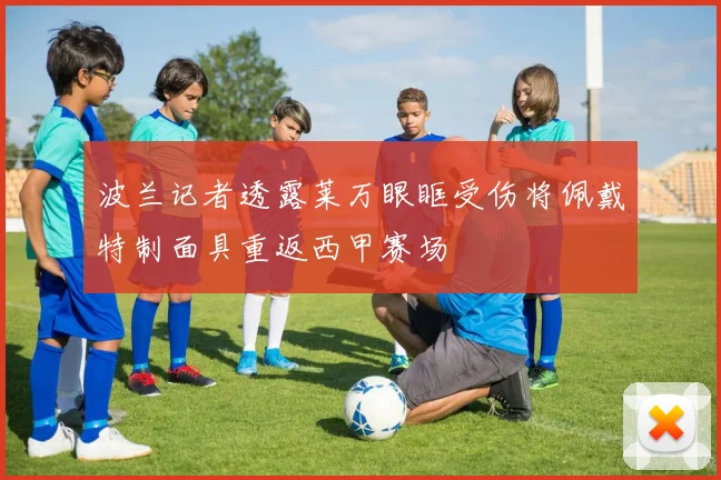 波兰记者透露莱万眼眶受伤将佩戴特制面具重返西甲赛场