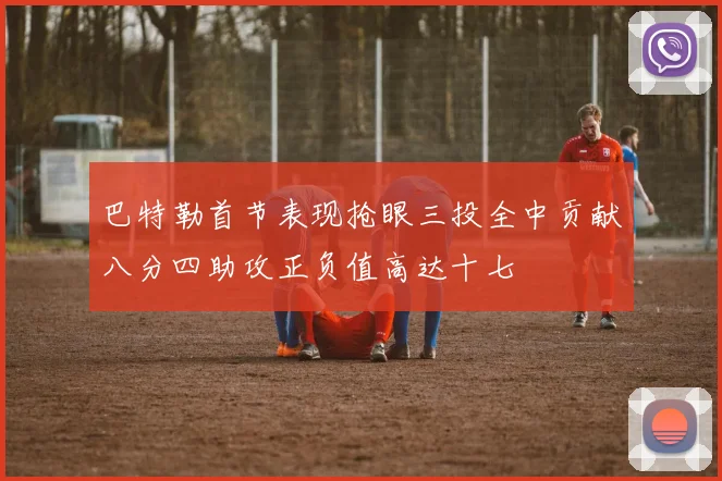 巴特勒首节表现抢眼三投全中贡献八分四助攻正负值高达十七