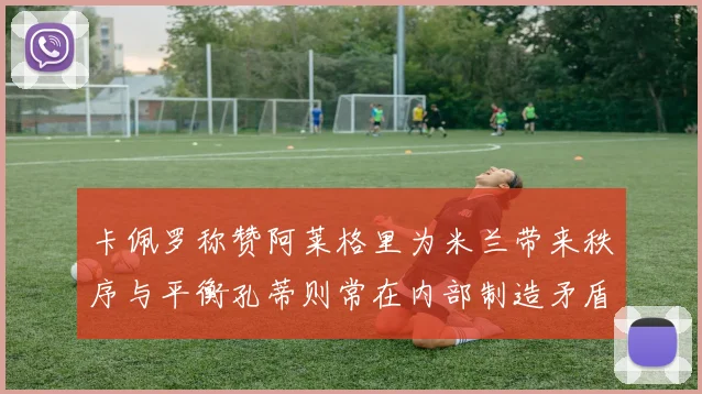 卡佩罗称赞阿莱格里为米兰带来秩序与平衡孔蒂则常在内部制造矛盾