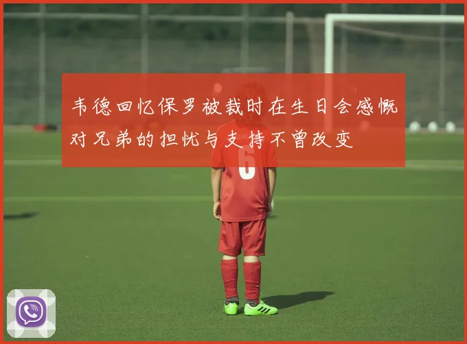 韦德回忆保罗被裁时在生日会感慨对兄弟的担忧与支持不曾改变