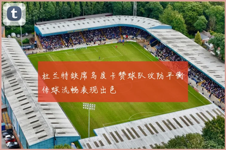 杜兰特缺席乌度卡赞球队攻防平衡传球流畅表现出色