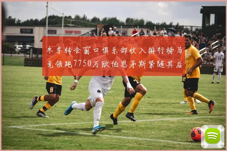 冬季转会窗口俱乐部收入排行榜马竞领跑7750万欧伯恩茅斯紧随其后7200万欧