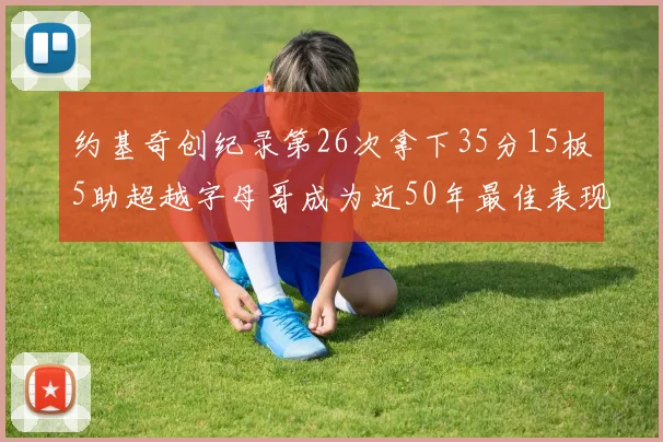 约基奇创纪录第26次拿下35分15板5助超越字母哥成为近50年最佳表现