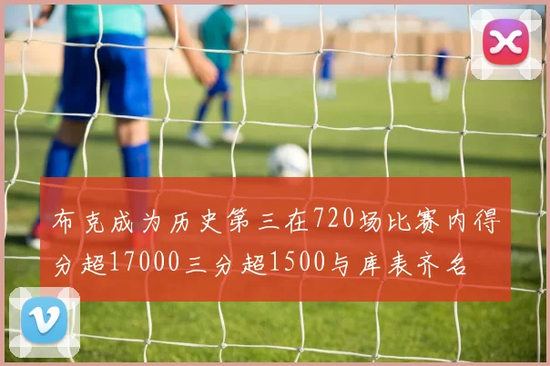 布克成为历史第三在720场比赛内得分超17000三分超1500与库表齐名