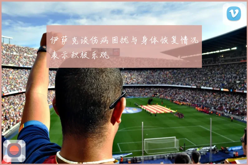 伊萨克谈伤病困扰与身体恢复情况表示积极乐观