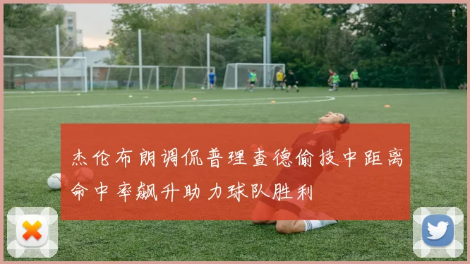 杰伦布朗调侃普理查德偷技中距离命中率飙升助力球队胜利