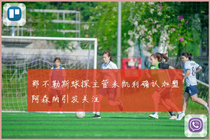 那不勒斯球探主管米凯利确认加盟阿森纳引发关注