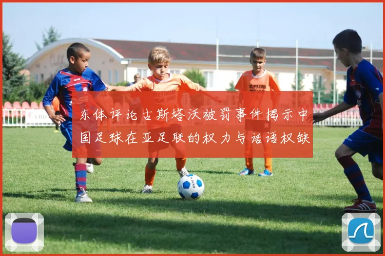 东体评论古斯塔沃被罚事件揭示中国足球在亚足联的权力与话语权缺失问题
