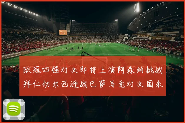 欧冠四强对决即将上演阿森纳挑战拜仁切尔西迎战巴萨马竞对决国米