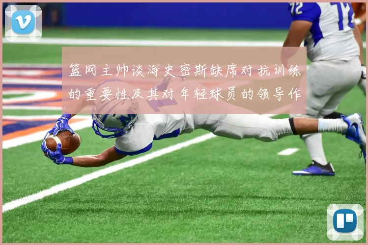 篮网主帅谈海史密斯缺席对抗训练的重要性及其对年轻球员的领导作用