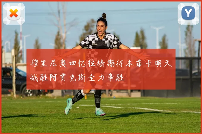 穆里尼奥回忆往绩期待本菲卡明天战胜阿贾克斯全力争胜
