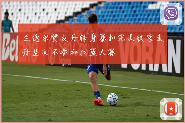 兰德尔赞麦丹转身暴扣完美收官麦丹坚决不参加扣篮大赛