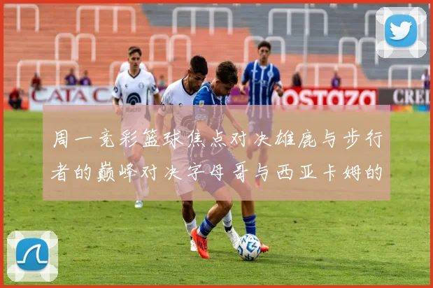 周一竞彩篮球焦点对决雄鹿与步行者的巅峰对决字母哥与西亚卡姆的精彩较量