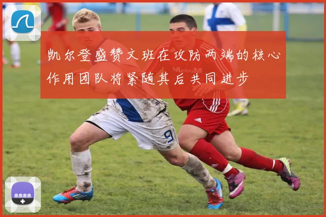 凯尔登盛赞文班在攻防两端的核心作用团队将紧随其后共同进步
