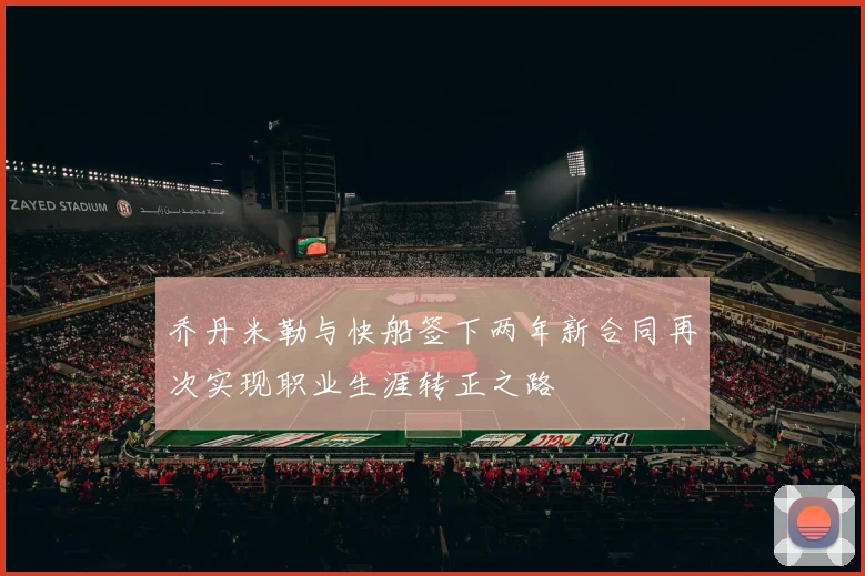 乔丹米勒与快船签下两年新合同再次实现职业生涯转正之路