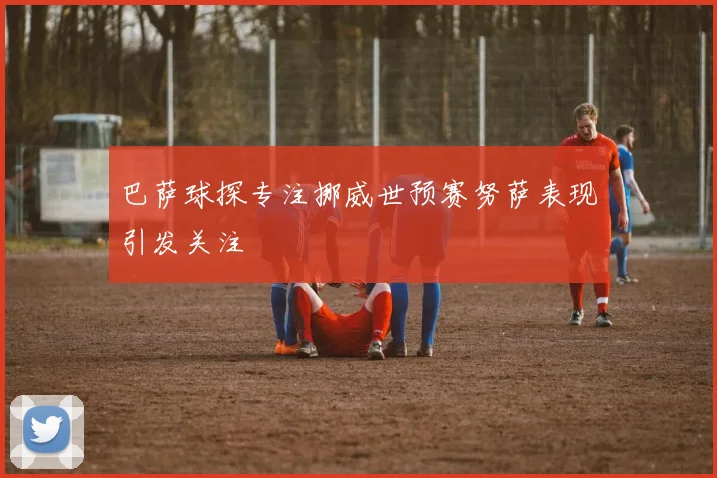 巴萨球探专注挪威世预赛努萨表现引发关注