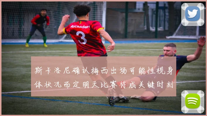 斯卡洛尼确认梅西出场可能性视身体状况而定明天比赛将成关键时刻