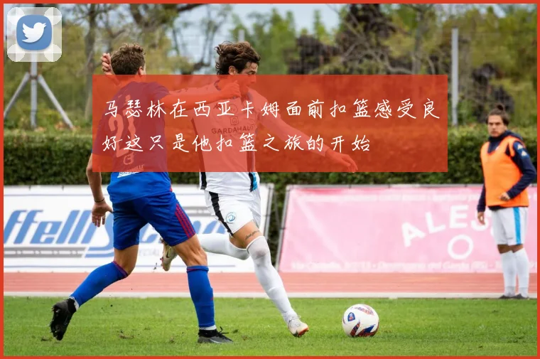 马瑟林在西亚卡姆面前扣篮感受良好这只是他扣篮之旅的开始