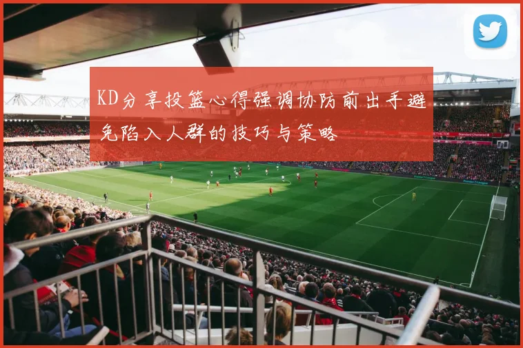 KD分享投篮心得强调协防前出手避免陷入人群的技巧与策略