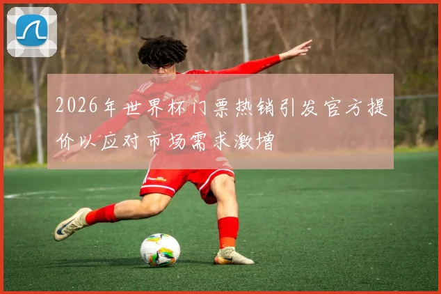 2026年世界杯门票热销引发官方提价以应对市场需求激增