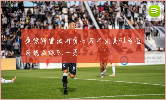 桑德斯曾试训勇士若不交易41号签或能成球队一员
