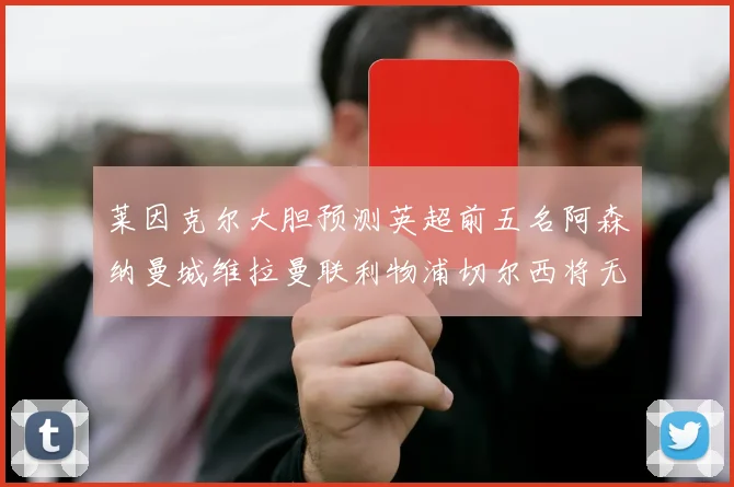 莱因克尔大胆预测英超前五名阿森纳曼城维拉曼联利物浦切尔西将无缘欧战