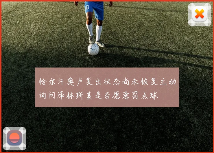 恰尔汗奥卢复出状态尚未恢复主动询问泽林斯基是否愿意罚点球