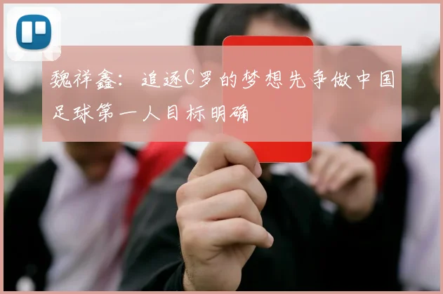 魏祥鑫：追逐C罗的梦想先争做中国足球第一人目标明确