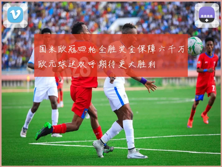 国米欧冠四轮全胜奖金保障六千万欧元球迷欢呼期待更大胜利