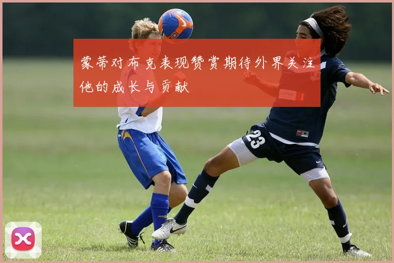 蒙蒂对布克表现赞赏期待外界关注他的成长与贡献