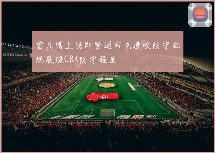 曾凡博上场即紧逼布克遭吹防守犯规展现CBA防守强度