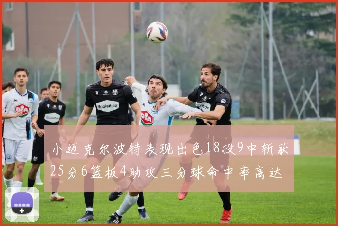 小迈克尔波特表现出色18投9中斩获25分6篮板4助攻三分球命中率高达44