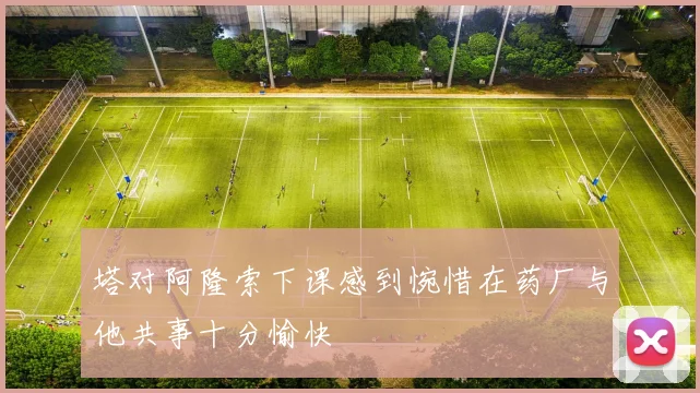 塔对阿隆索下课感到惋惜在药厂与他共事十分愉快