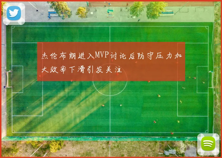 杰伦布朗进入MVP讨论后防守压力加大效率下滑引发关注