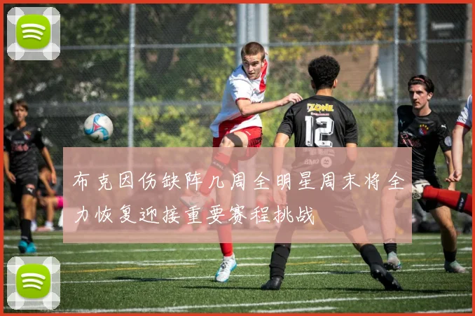 布克因伤缺阵几周全明星周末将全力恢复迎接重要赛程挑战