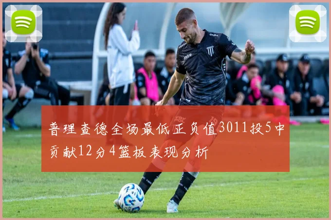 普理查德全场最低正负值3011投5中贡献12分4篮板表现分析