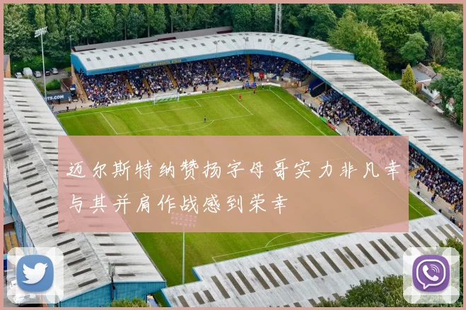 迈尔斯特纳赞扬字母哥实力非凡幸与其并肩作战感到荣幸