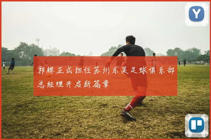 郭辉正式担任苏州东吴足球俱乐部总经理开启新篇章
