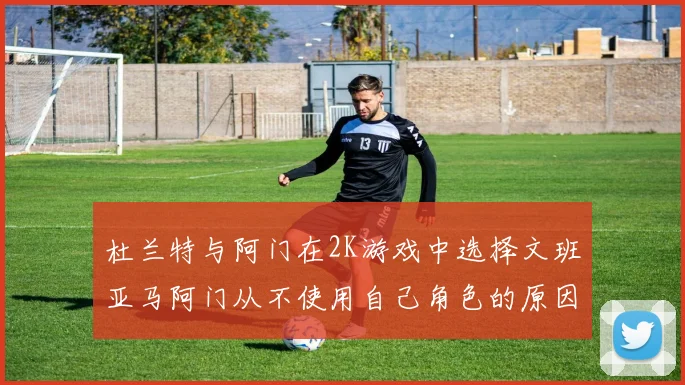 杜兰特与阿门在2K游戏中选择文班亚马阿门从不使用自己角色的原因揭秘