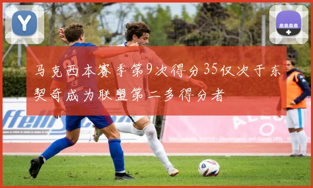 马克西本赛季第9次得分35仅次于东契奇成为联盟第二多得分者