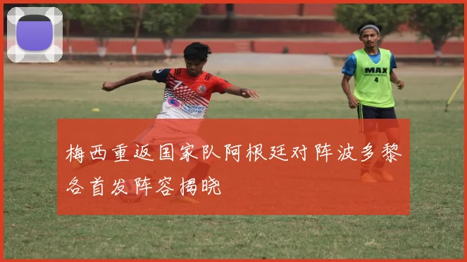 梅西重返国家队阿根廷对阵波多黎各首发阵容揭晓