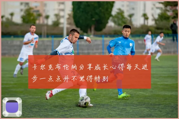 卡尔克布伦纳分享成长心得每天进步一点点并不觉得特别