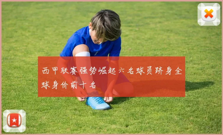 西甲联赛强势崛起六名球员跻身全球身价前十名