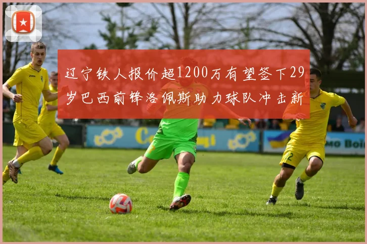 辽宁铁人报价超1200万有望签下29岁巴西前锋洛佩斯助力球队冲击新赛季