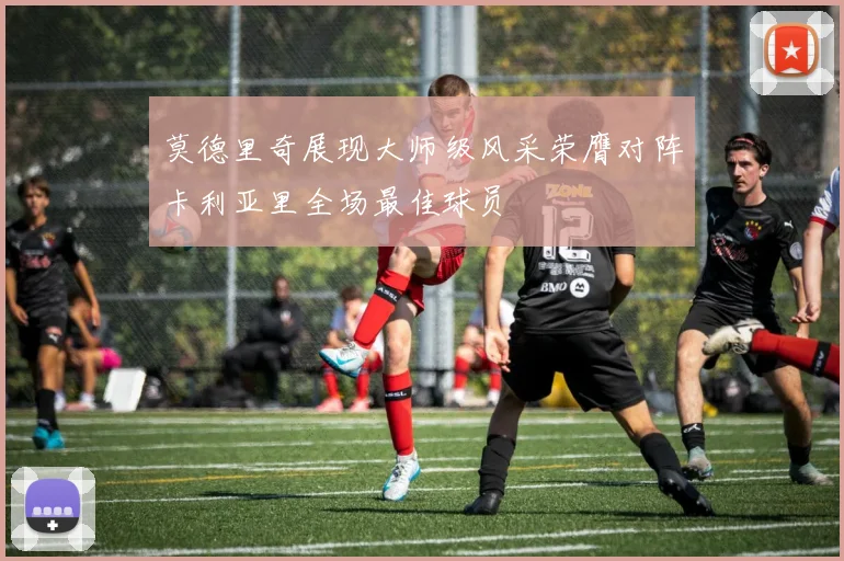 莫德里奇展现大师级风采荣膺对阵卡利亚里全场最佳球员