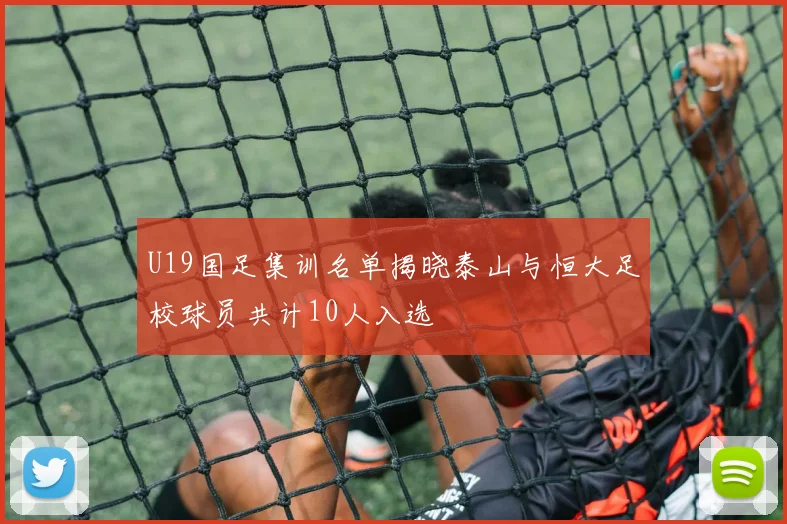 U19国足集训名单揭晓泰山与恒大足校球员共计10人入选