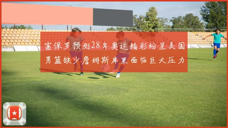 富保罗预测28年奥运精彩纷呈美国男篮缺少詹姆斯库里面临巨大压力