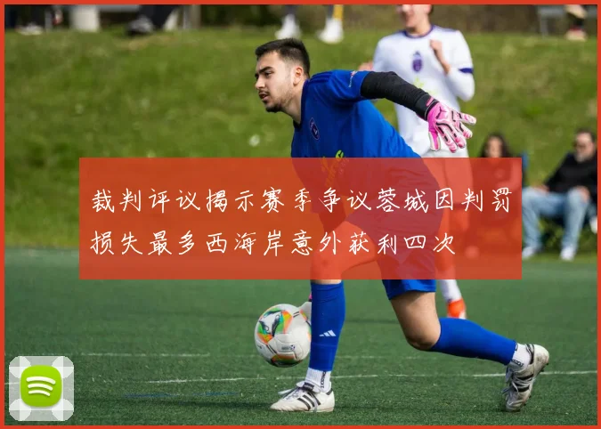 裁判评议揭示赛季争议蓉城因判罚损失最多西海岸意外获利四次